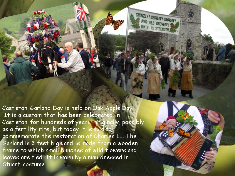 Castleton Garland Day is held on Oak Apple Day.  It is a custom